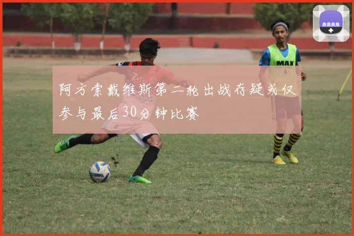 阿方索戴维斯第二轮出战存疑或仅参与最后30分钟比赛