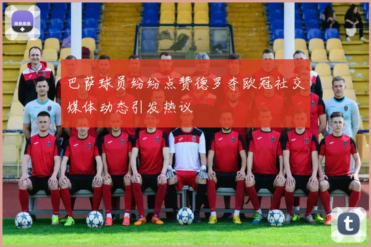 巴萨球员纷纷点赞德罗夺欧冠社交媒体动态引发热议