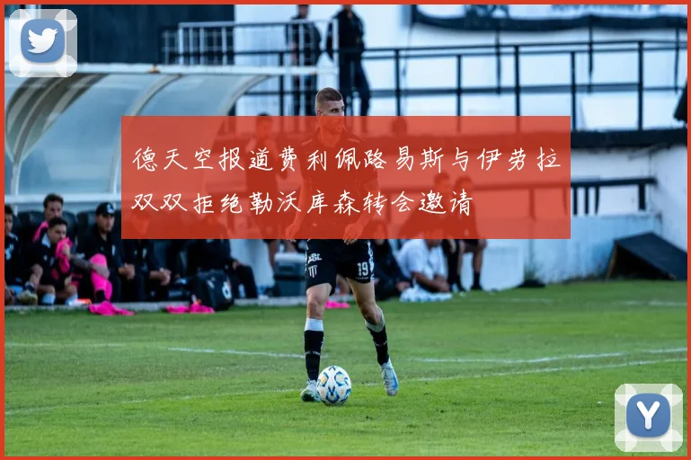 德天空报道费利佩路易斯与伊劳拉双双拒绝勒沃库森转会邀请