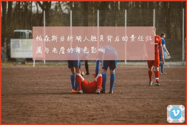 帕森斯分析湖人胜负背后的责任归属与老詹的角色影响