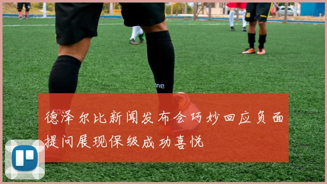 德泽尔比新闻发布会巧妙回应负面提问展现保级成功喜悦