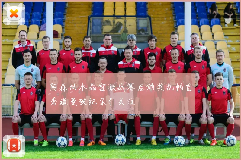 阿森纳水晶宫激战赛后颁奖凯帕首秀道曼破纪录引关注