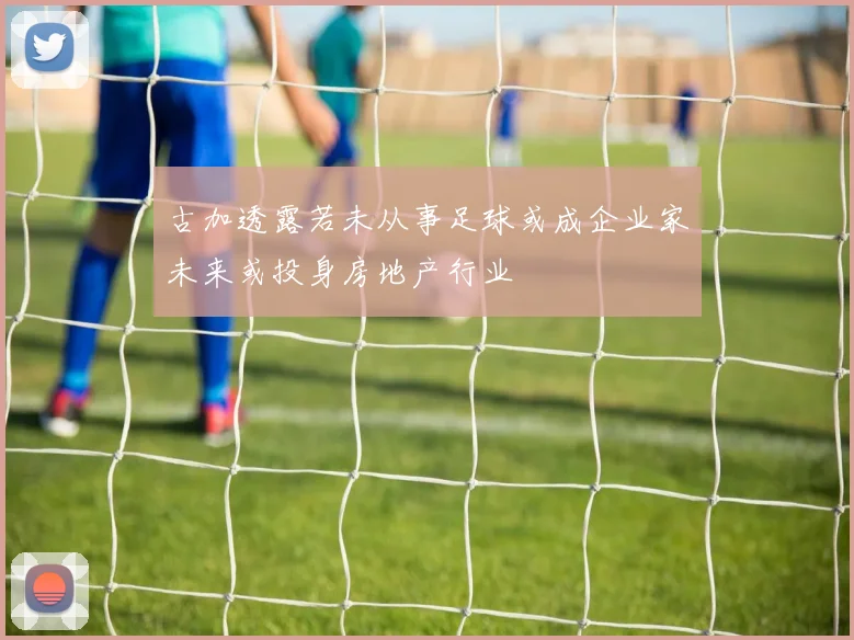 古加透露若未从事足球或成企业家未来或投身房地产行业
