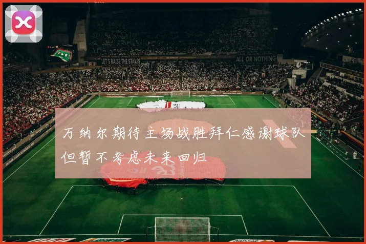 万纳尔期待主场战胜拜仁感谢球队但暂不考虑未来回归