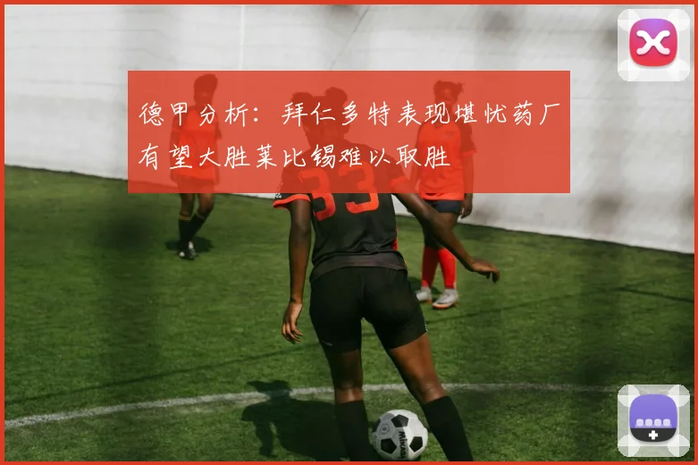 德甲分析：拜仁多特表现堪忧药厂有望大胜莱比锡难以取胜