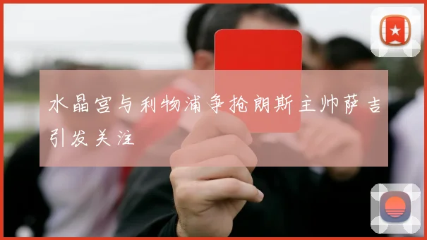 水晶宫与利物浦争抢朗斯主帅萨吉引发关注