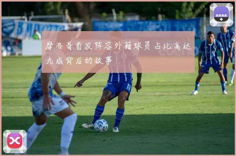摩洛哥首发阵容外籍球员占比高达九成背后的故事
