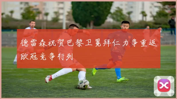 德雷森祝贺巴黎卫冕拜仁力争重返欧冠竞争行列