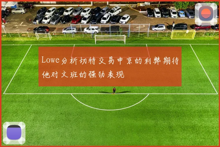 Lowe分析切特交易申京的利弊期待他对文班的强劲表现