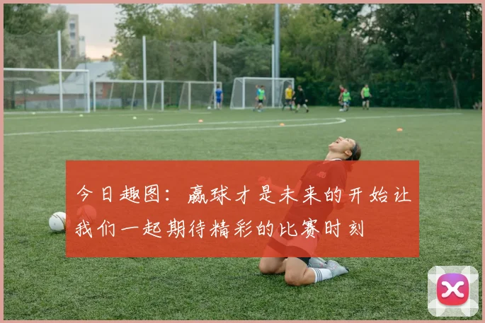 今日趣图：赢球才是未来的开始让我们一起期待精彩的比赛时刻