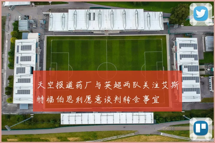 天空报道药厂与英超两队关注艾斯特福伯恩利愿意谈判转会事宜