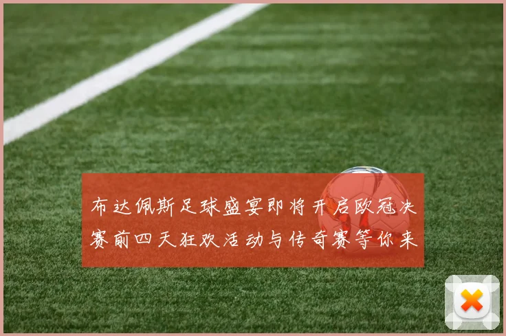 布达佩斯足球盛宴即将开启欧冠决赛前四天狂欢活动与传奇赛等你来参与