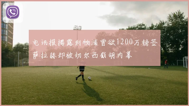 电讯报揭露利物浦曾欲1200万镑签萨拉赫却被切尔西截胡内幕