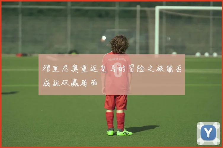 穆里尼奥重返皇马的冒险之旅能否成就双赢局面
