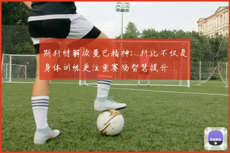 斯科特解读曼巴精神:科比不仅是身体训练更注重赛场智慧提升