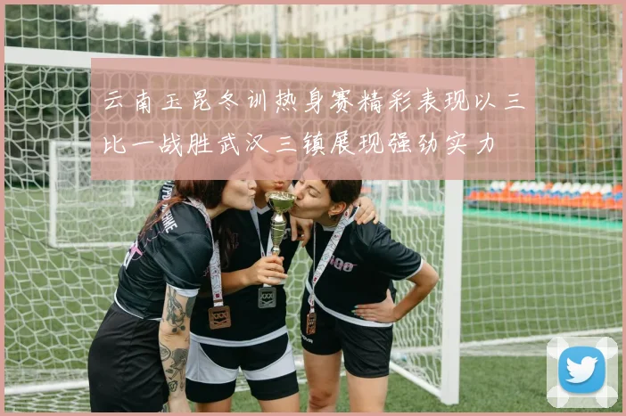 云南玉昆冬训热身赛精彩表现以三比一战胜武汉三镇展现强劲实力