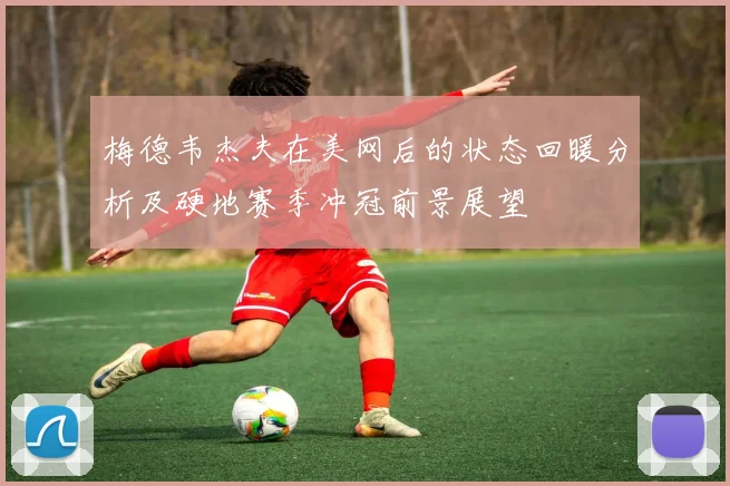 梅德韦杰夫在美网后的状态回暖分析及硬地赛季冲冠前景展望