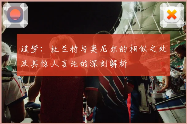 追梦：杜兰特与奥尼尔的相似之处及其惊人言论的深刻解析
