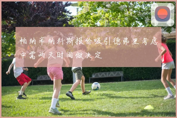 帕纳辛纳科斯报价吸引德弗里考虑中需两天时间做决定